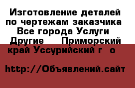 Изготовление деталей по чертежам заказчика - Все города Услуги » Другие   . Приморский край,Уссурийский г. о. 